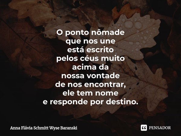 ⁠O ponto nômade
que nos une
está escrito
pelos céus muito
acima da
nossa vontade
de nos encontrar,
ele tem nome
e responde por destino.... Frase de Anna Flávia Schmitt Wyse Baranski.