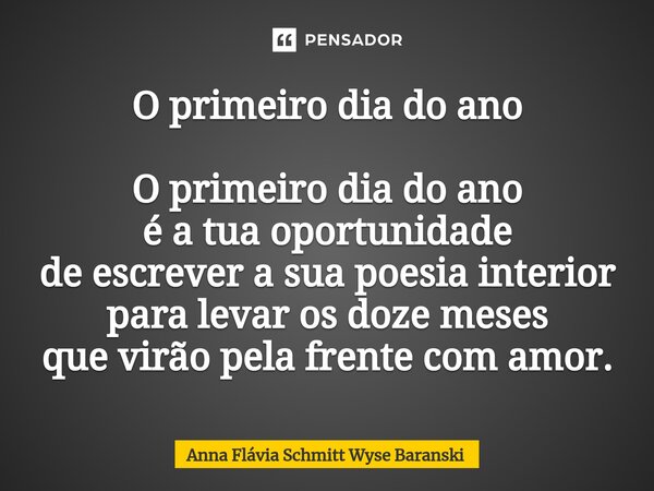 ⁠O primeiro dia do ano O primeiro dia do ano é a tua oportunidade de escrever a sua poesia interior para levar os doze meses que virão pela frente com amor.... Frase de Anna Flávia Schmitt Wyse Baranski.