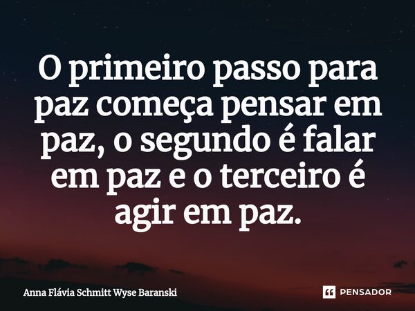 ⁠O primeiro passo para paz começa pensar em paz, o segundo é falar em paz e o terceiro é agir em paz.... Frase de Anna Flávia Schmitt Wyse Baranski.