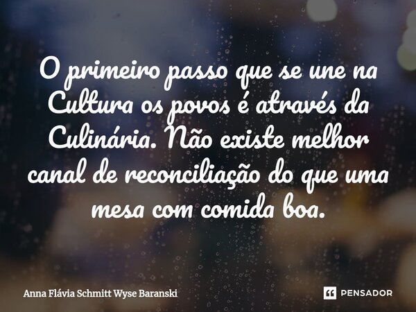 ⁠O primeiro passo que se une na Cultura os povos é através da Culinária. Não existe melhor canal de reconciliação do que uma mesa com comida boa.... Frase de Anna Flávia Schmitt Wyse Baranski.