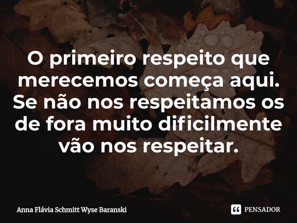 ⁠O primeiro respeito que merecemos começa aqui. Se não nos respeitamos os de fora muito dificilmente vão nos respeitar.... Frase de Anna Flávia Schmitt Wyse Baranski.