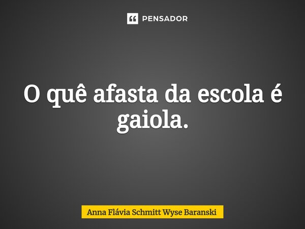 ⁠O quê afasta da escola é gaiola.... Frase de Anna Flávia Schmitt Wyse Baranski.