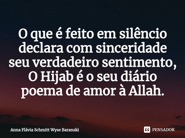 ⁠⁠O que é feito em silêncio declara com sinceridade seu verdadeiro sentimento, O Hijab é o seu diário poema de amor à Allah.... Frase de Anna Flávia Schmitt Wyse Baranski.