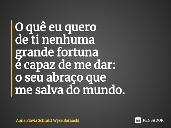 ⁠O quê eu quero
de ti nenhuma
grande fortuna
é capaz de me dar:
o seu abraço que
me salva do mundo.... Frase de Anna Flávia Schmitt Wyse Baranski.