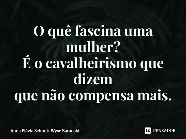 ⁠O quê fascina uma mulher?
É o cavalheirismo que dizem
que não compensa mais.... Frase de Anna Flávia Schmitt Wyse Baranski.