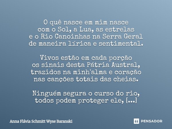 O quê nasce em mim nasce com o Sol, a Lua, as estrelas e o Rio Canoinhas na Serra Geral de maneira lírica e sentimental. Vivos estão em cada porção os sinais d... Frase de Anna Flávia Schmitt Wyse Baranski.