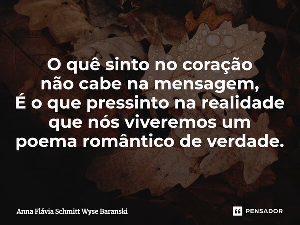 ⁠O quê sinto no coração não cabe na mensagem, É o que pressinto na realidade que nós viveremos um poema romântico de verdade.... Frase de Anna Flávia Schmitt Wyse Baranski.