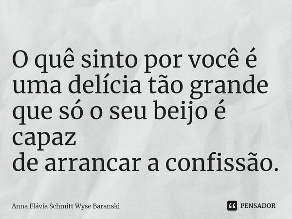 ⁠O quê sinto por você é
uma delícia tão grande
que só o seu beijo é capaz
de arrancar a confissão.... Frase de Anna Flávia Schmitt Wyse Baranski.