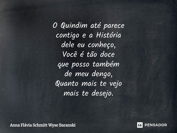 ⁠O Quindim até parece contigo e a História dele eu conheço, Você é tão doce que posso também de meu dengo, Quanto mais te vejo mais te desejo.... Frase de Anna Flávia Schmitt Wyse Baranski.