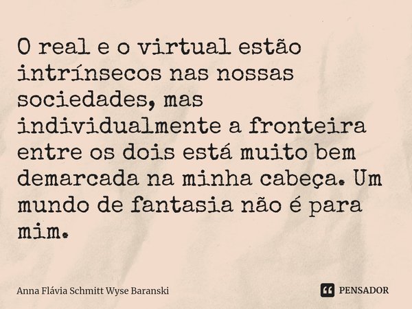 ⁠O real e o virtual estão intrínsecos nas nossas sociedades, mas individualmente a fronteira entre os dois está muito bem demarcada na minha cabeça. Um mundo de... Frase de Anna Flávia Schmitt Wyse Baranski.