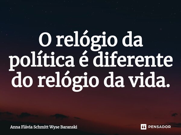 ⁠O relógio da política é diferente do relógio da vida.... Frase de Anna Flávia Schmitt Wyse Baranski.