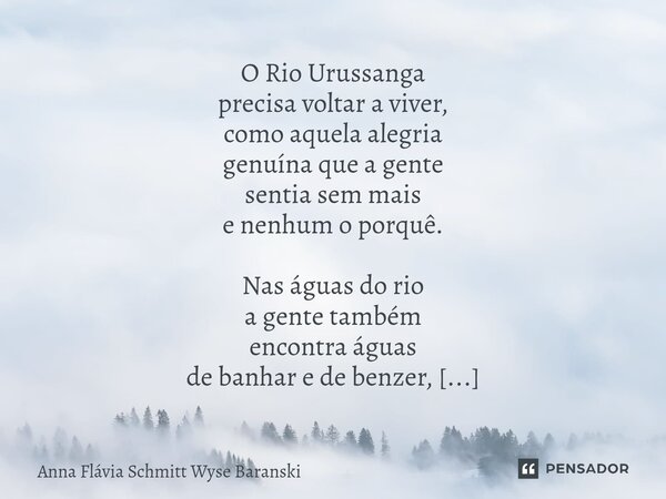 O Rio Urussanga precisa voltar a viver, como aquela alegria genuína que a gente sentia sem mais e nenhum o porquê. Nas águas do rio a gente também encontra águ... Frase de Anna Flávia Schmitt Wyse Baranski.