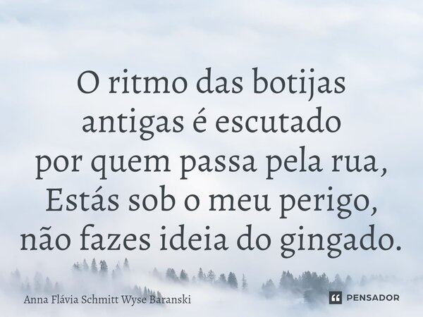 ⁠O ritmo das botijas antigas é escutado por quem passa pela rua, Estás sob o meu perigo, não fazes ideia do gingado.... Frase de Anna Flávia Schmitt Wyse Baranski.