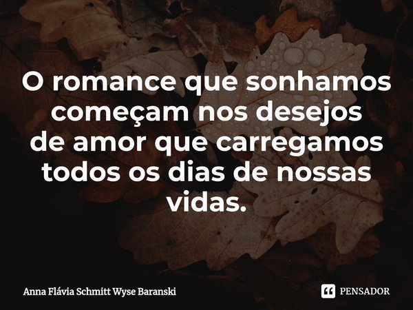 ⁠O romance que sonhamos
começam nos desejos
de amor que carregamos
todos os dias de nossas vidas.... Frase de Anna Flávia Schmitt Wyse Baranski.