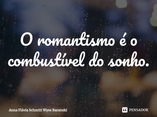 ⁠O romantismo é o combustível do sonho.... Frase de Anna Flávia Schmitt Wyse Baranski.