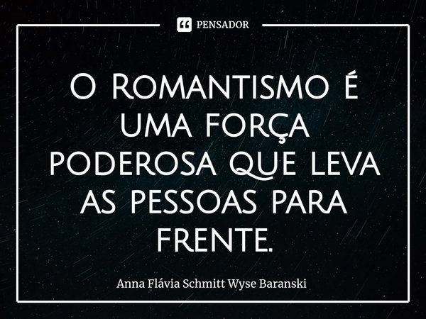 ⁠O Romantismo é uma força poderosa que leva as pessoas para frente.... Frase de Anna Flávia Schmitt Wyse Baranski.