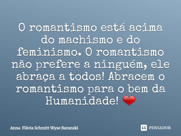 ⁠O romantismo está acima do machismo e do feminismo. O romantismo não prefere a ninguém, ele abraça a todos! Abracem o romantismo para o bem da Humanidade! ❤... Frase de Anna Flávia Schmitt Wyse Baranski.