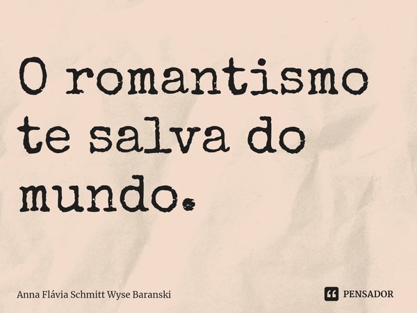 ⁠O romantismo te salva do mundo.... Frase de Anna Flávia Schmitt Wyse Baranski.