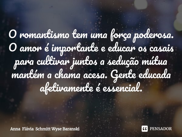 ⁠O romantismo tem uma força poderosa. O amor é importante e educar os casais para cultivar juntos a sedução mútua mantém a chama acesa. Gente educada afetivamen... Frase de Anna Flávia Schmitt Wyse Baranski.