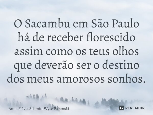 ⁠O Sacambu em São Paulo há de receber florescido assim como os teus olhos que deverão ser o destino dos meus amorosos sonhos.... Frase de Anna Flávia Schmitt Wyse Baranski.