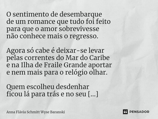 O sentimento de desembarque de um romance que tudo foi feito para que o amor sobrevivesse não conhece mais o regresso. Agora só cabe é deixar-se levar pelas cor... Frase de Anna Flávia Schmitt Wyse Baranski.