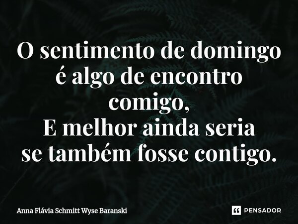 ⁠O sentimento de domingo é algo de encontro comigo, E melhor ainda seria se também fosse contigo.... Frase de Anna Flávia Schmitt Wyse Baranski.