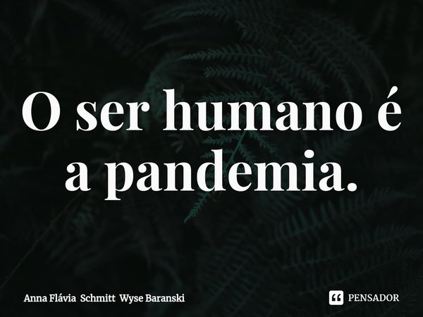 ⁠O ser humano é a pandemia.... Frase de Anna Flávia Schmitt Wyse Baranski.