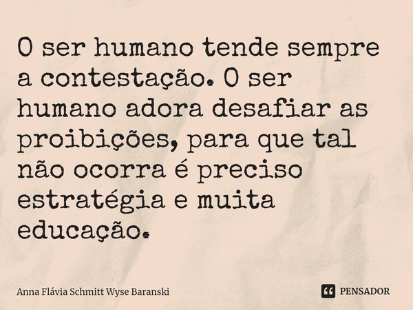 O ser humano tende sempre a contestação. O ser humano adora desafiar as proibições, para que tal não ocorra é preciso estratégia e muita educação.... Frase de Anna Flávia Schmitt Wyse Baranski.