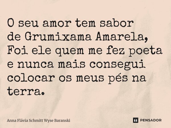 ⁠O seu amor tem sabor de Grumixama Amarela, Foi ele quem me fez poeta e nunca mais consegui colocar os meus pés na terra.... Frase de Anna Flávia Schmitt Wyse Baranski.
