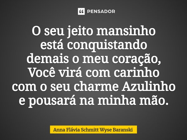 ⁠O seu jeito mansinho está conquistando demais o meu coração, Você virá com carinho com o seu charme Azulinho e pousará na minha mão.... Frase de Anna Flávia Schmitt Wyse Baranski.