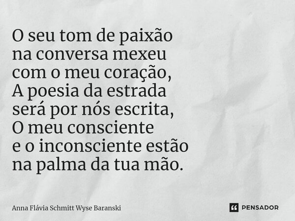 ⁠O seu tom de paixão na conversa mexeu com o meu coração, A poesia da estrada será por nós escrita, O meu consciente e o inconsciente estão na palma da tua mão.... Frase de Anna Flávia Schmitt Wyse Baranski.