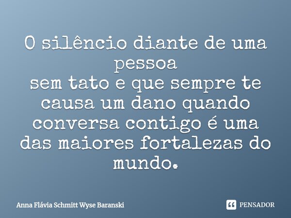 ⁠O silêncio diante de uma pessoa sem tato e que sempre te causa um dano quando conversa contigo é uma das maiores fortalezas do mundo.... Frase de Anna Flávia Schmitt Wyse Baranski.