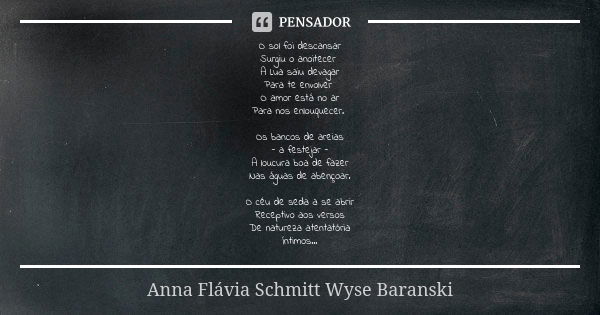 O sol foi descansar Surgiu o anoitecer A Lua saiu devagar Para te envolver O amor está no ar Para nos enlouquecer. Os bancos de areias - a festejar - A loucura ... Frase de Anna Flávia Schmitt Wyse Baranski.