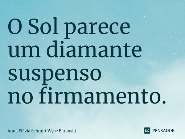 ⁠O Sol parece um diamante suspenso no firmamento.... Frase de Anna Flávia Schmitt Wyse Baranski.