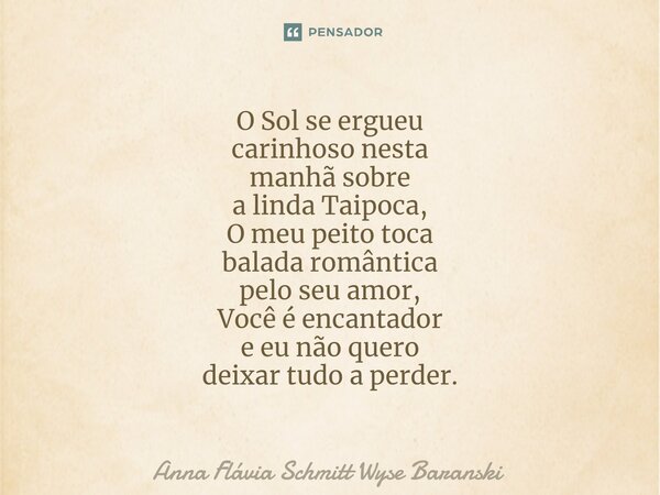 ⁠O Sol se ergueu carinhoso nesta manhã sobre a linda Taipoca, O meu peito toca balada romântica pelo seu amor, Você é encantador e eu não quero deixar tudo a pe... Frase de Anna Flávia Schmitt Wyse Baranski.