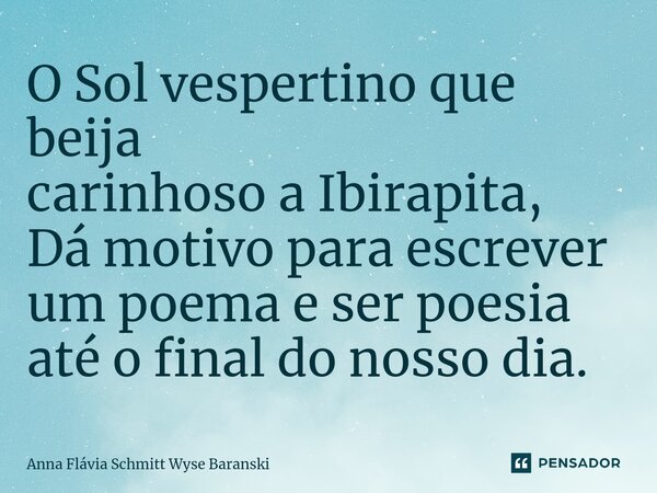 ⁠O Sol vespertino que beija carinhoso a Ibirapita, Dá motivo para escrever um poema e ser poesia até o final do nosso dia.... Frase de Anna Flávia Schmitt Wyse Baranski.