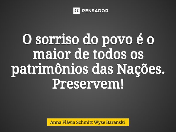 ⁠O sorriso do povo é o maior de todos os patrimônios das Nações. Preservem!... Frase de Anna Flávia Schmitt Wyse Baranski.