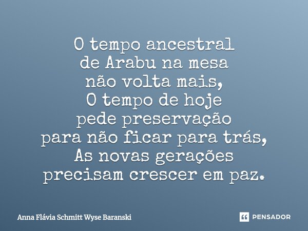⁠O tempo ancestral de Arabu na mesa não volta mais, O tempo de hoje pede preservação para não ficar para trás, As novas gerações precisam crescer em paz.... Frase de Anna Flávia Schmitt Wyse Baranski.