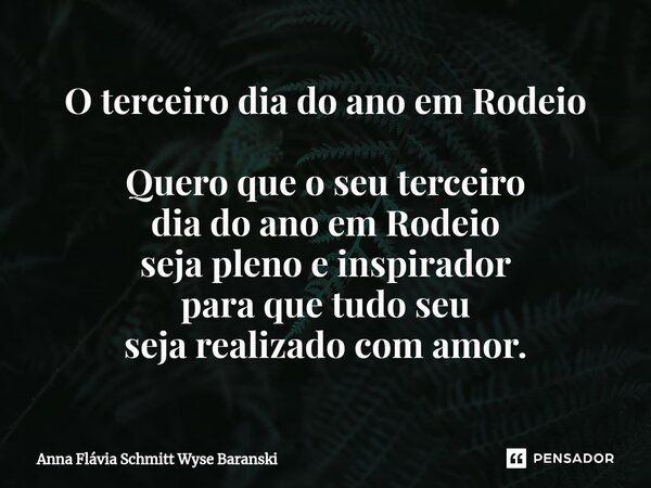 ⁠O terceiro dia do ano em Rodeio Quero que o seu terceiro dia do ano em Rodeio seja pleno e inspirador para que tudo seu seja realizado com amor.... Frase de Anna Flávia Schmitt Wyse Baranski.