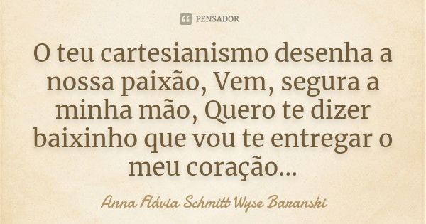 O teu cartesianismo desenha a nossa paixão, Vem, segura a minha mão, Quero te dizer baixinho que vou te entregar o meu coração...... Frase de Anna Flávia Schmitt Wyse Baranski.