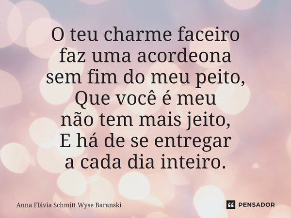 ⁠O teu charme faceiro faz uma acordeona sem fim do meu peito, Que você é meu não tem mais jeito, E há de se entregar a cada dia inteiro.... Frase de Anna Flávia Schmitt Wyse Baranski.