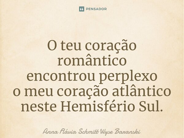 ⁠O teu coração romântico encontrou perplexo o meu coração atlântico neste Hemisfério Sul.... Frase de Anna Flávia Schmitt Wyse Baranski.