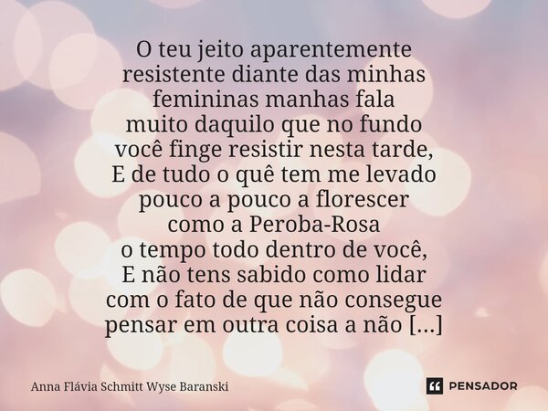 ⁠O teu jeito aparentemente resistente diante das minhas femininas manhas fala muito daquilo que no fundo você finge resistir nesta tarde, E de tudo o quê tem me... Frase de Anna Flávia Schmitt Wyse Baranski.