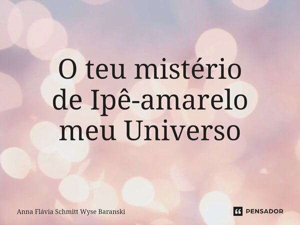 ⁠O teu mistério de Ipê-amarelo meu Universo... Frase de Anna Flávia Schmitt Wyse Baranski.