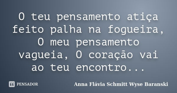 O teu pensamento atiça feito palha na fogueira, O meu pensamento vagueia, O coração vai ao teu encontro...... Frase de Anna Flávia Schmitt Wyse Baranski.