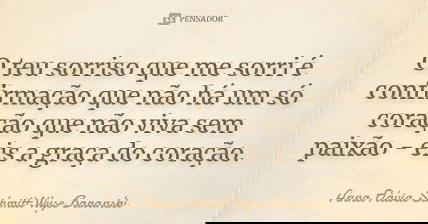 O teu sorriso que me sorri é confirmação que não há um só coração que não viva sem paixão - eis a graça do coração.... Frase de Anna Flávia Schmitt Wyse Baranski.