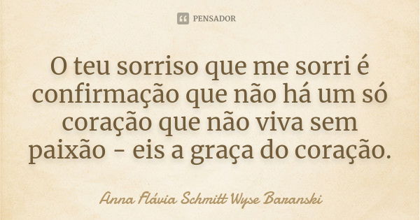 O teu sorriso que me sorri é confirmação que não há um só coração que não viva sem paixão - eis a graça do coração.... Frase de Anna Flávia Schmitt Wyse Baranski.