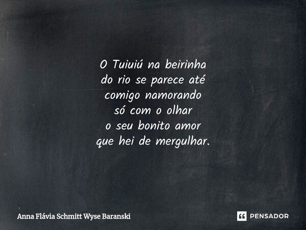 ⁠O Tuiuiú na beirinha
do rio se parece até
comigo namorando
só com o olhar
o seu bonito amor
que hei de mergulhar.... Frase de Anna Flávia Schmitt Wyse Baranski.