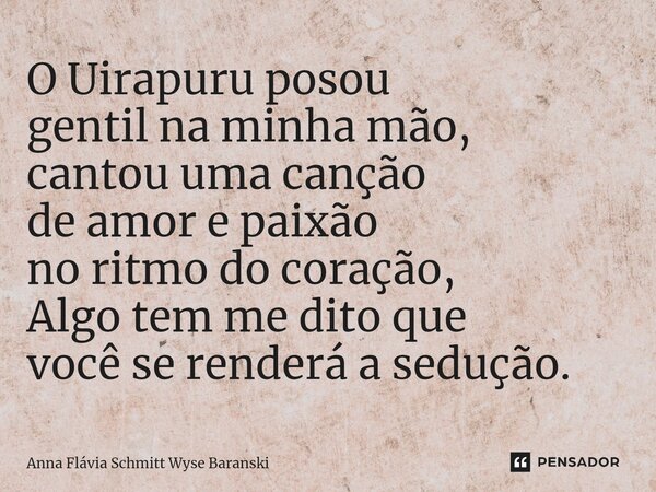 ⁠O Uirapuru posou gentil na minha mão, cantou uma canção de amor e paixão no ritmo do coração, Algo tem me dito que você se renderá a sedução.... Frase de Anna Flávia Schmitt Wyse Baranski.