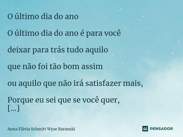 O último dia do ano O último dia do ano é para você deixar para trás tudo aquilo que não foi tão bom assim ou aquilo que não irá satisfazer mais, Porque eu sei... Frase de Anna Flávia Schmitt Wyse Baranski.